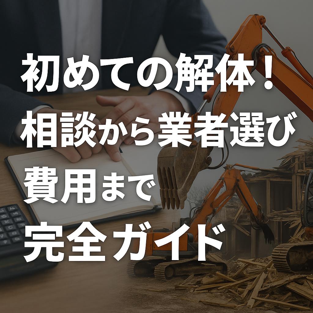 初めての解体!相談から業者選び、費用まで完全ガイド